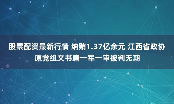 股票配资最新行情 纳贿1.37亿余元 江西省政协原党组文书唐一军一审被判无期