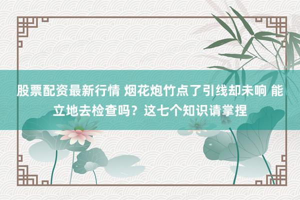 股票配资最新行情 烟花炮竹点了引线却未响 能立地去检查吗？这七个知识请掌捏