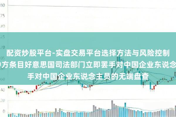 配资炒股平台-实盘交易平台选择方法与风险控制详解 社交部：中方条目好意思国司法部门立即罢手对中国企业东说念主员的无端盘查