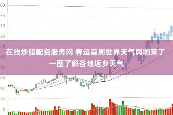 在线炒股配资服务网 春运首周世界天气舆图来了 一图了解各地返乡天气