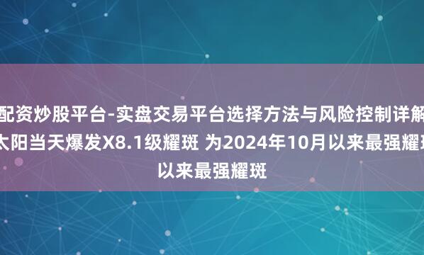配资炒股平台-实盘交易平台选择方法与风险控制详解 太阳当天爆发X8.1级耀斑 为2024年10月以来最强耀斑