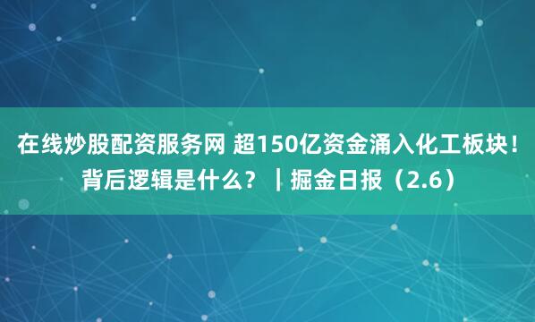 在线炒股配资服务网 超150亿资金涌入化工板块！背后逻辑是什么？｜掘金日报（2.6）
