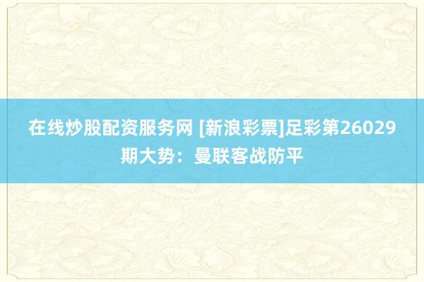在线炒股配资服务网 [新浪彩票]足彩第26029期大势：曼联客战防平