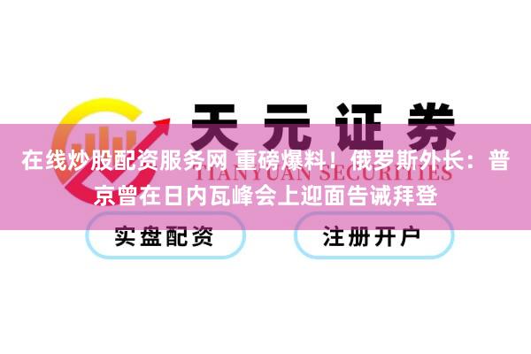 在线炒股配资服务网 重磅爆料！俄罗斯外长：普京曾在日内瓦峰会上迎面告诫拜登
