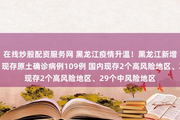 在线炒股配资服务网 黑龙江疫情升温！黑龙江新增原土确诊27例、现存原土确诊病例109例 国内现存2个高风险地区、29个中风险地区