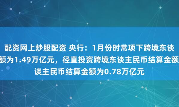 配资网上炒股配资 央行：1月份时常项下跨境东谈主民币结算金额为1.49万亿元，径直投资跨境东谈主民币结算金额为0.78万亿元