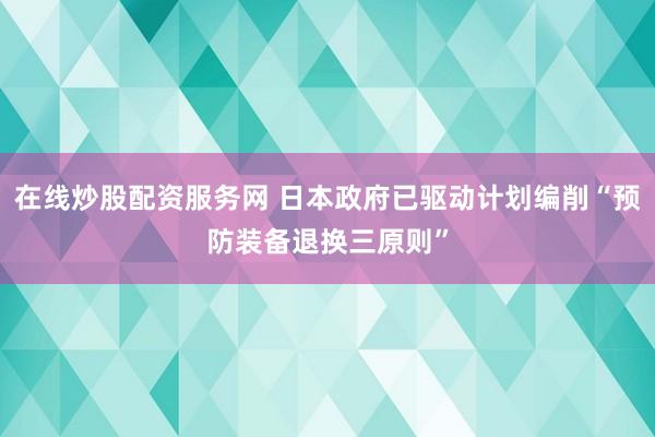 在线炒股配资服务网 日本政府已驱动计划编削“预防装备退换三原则”