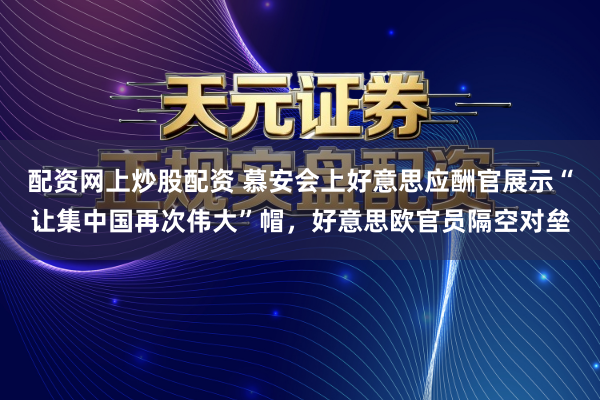 配资网上炒股配资 慕安会上好意思应酬官展示“让集中国再次伟大”帽，好意思欧官员隔空对垒