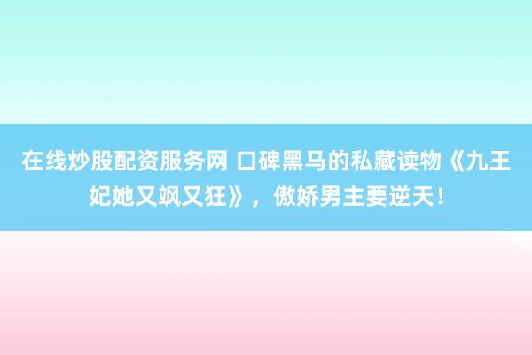 在线炒股配资服务网 口碑黑马的私藏读物《九王妃她又飒又狂》，傲娇男主要逆天！