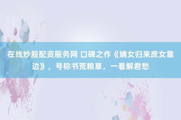 在线炒股配资服务网 口碑之作《嫡女归来庶女靠边》，号称书荒粮草，一看解君愁