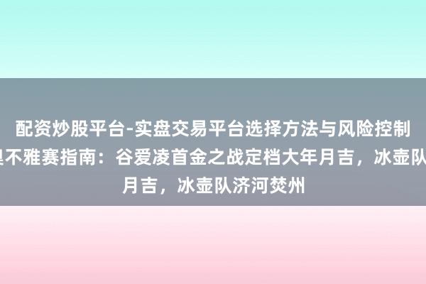 配资炒股平台-实盘交易平台选择方法与风险控制详解 冬奥不雅赛指南：谷爱凌首金之战定档大年月吉，冰壶队济河焚州