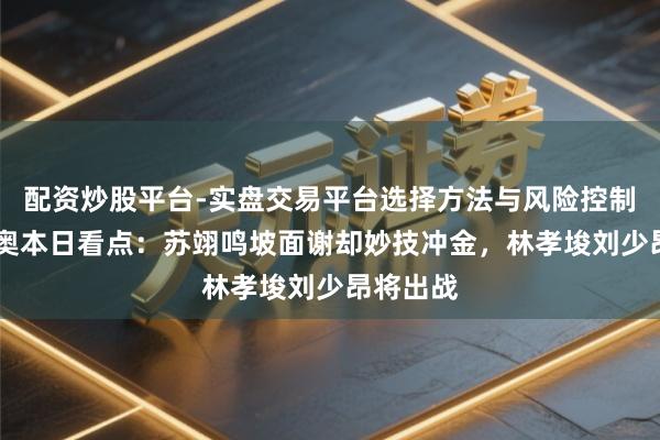 配资炒股平台-实盘交易平台选择方法与风险控制详解 冬奥本日看点：苏翊鸣坡面谢却妙技冲金，林孝埈刘少昂将出战