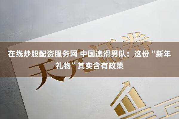 在线炒股配资服务网 中国速滑男队：这份“新年礼物”其实含有政策