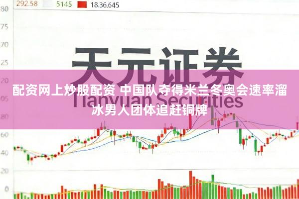 配资网上炒股配资 中国队夺得米兰冬奥会速率溜冰男人团体追赶铜牌