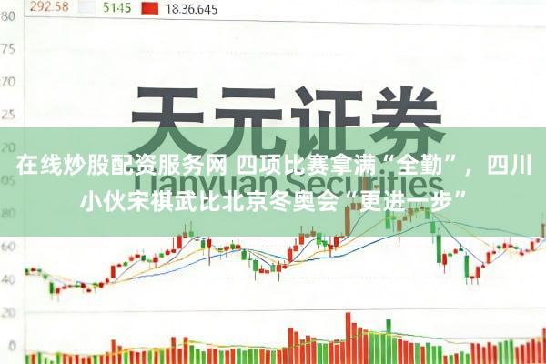 在线炒股配资服务网 四项比赛拿满“全勤”，四川小伙宋祺武比北京冬奥会“更进一步”