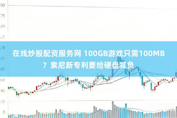 在线炒股配资服务网 100GB游戏只需100MB？索尼新专利要给硬盘减负