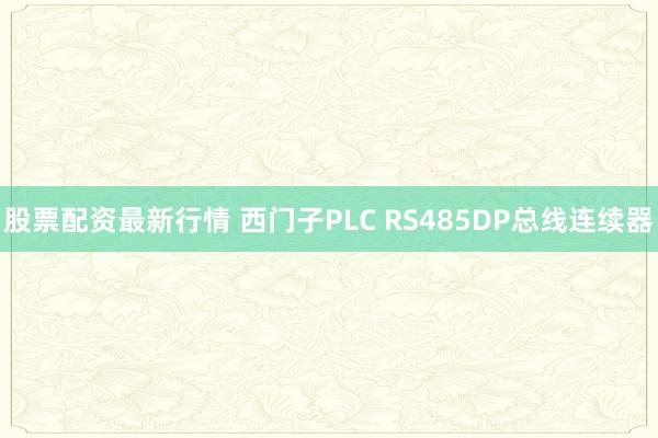 股票配资最新行情 西门子PLC RS485DP总线连续器