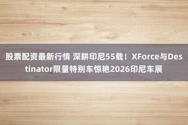 股票配资最新行情 深耕印尼55载！XForce与Destinator限量特别车惊艳2026印尼车展