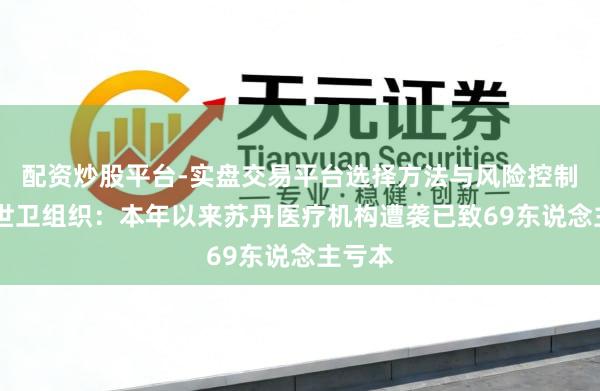 配资炒股平台-实盘交易平台选择方法与风险控制详解 世卫组织：本年以来苏丹医疗机构遭袭已致69东说念主亏本