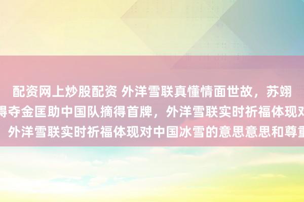配资网上炒股配资 外洋雪联真懂情面世故，苏翊鸣米兰冬奥单板坡面阻碍夺金匡助中国队摘得首牌，外洋雪联实时祈福体现对中国冰雪的意思意思和尊重
