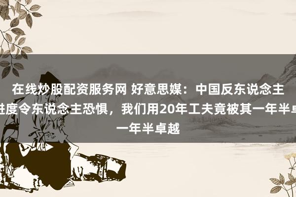 在线炒股配资服务网 好意思媒：中国反东说念主类进度令东说念主恐惧，我们用20年工夫竟被其一年半卓越