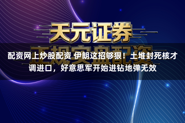 配资网上炒股配资 伊朗这招够狠！土堆封死核才调进口，好意思军开始进钻地弹无效