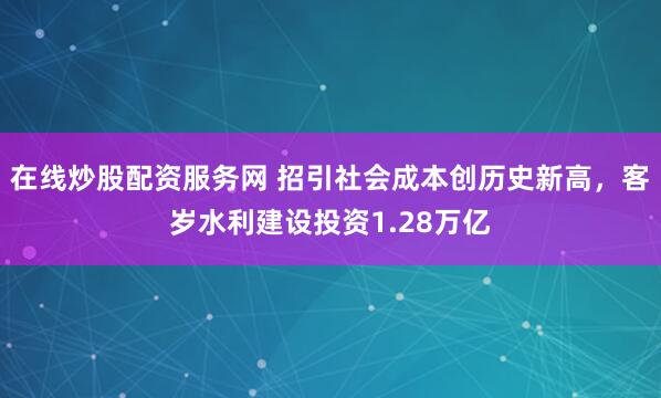 在线炒股配资服务网 招引社会成本创历史新高，客岁水利建设投资1.28万亿