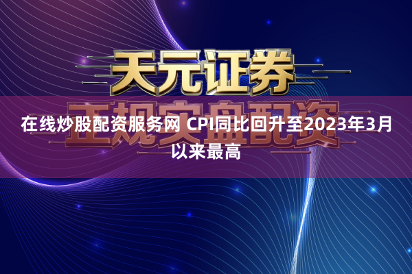 在线炒股配资服务网 CPI同比回升至2023年3月以来最高