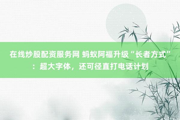 在线炒股配资服务网 蚂蚁阿福升级“长者方式”：超大字体，还可径直打电话计划