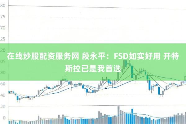 在线炒股配资服务网 段永平：FSD如实好用 开特斯拉已是我首选