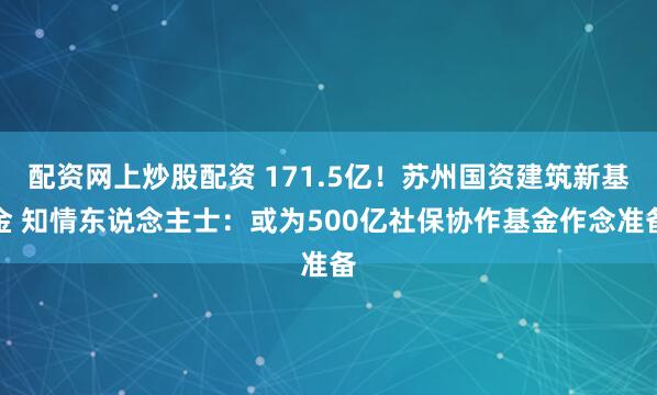 配资网上炒股配资 171.5亿！苏州国资建筑新基金 知情东说念主士：或为500亿社保协作基金作念准备