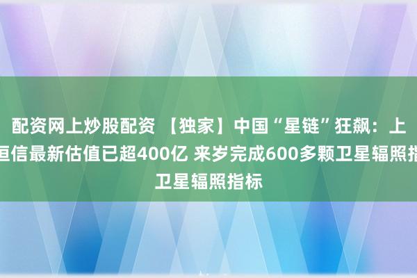 配资网上炒股配资 【独家】中国“星链”狂飙：上海垣信最新估值已超400亿 来岁完成600多颗卫星辐照指标