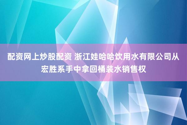 配资网上炒股配资 浙江娃哈哈饮用水有限公司从宏胜系手中拿回桶装水销售权