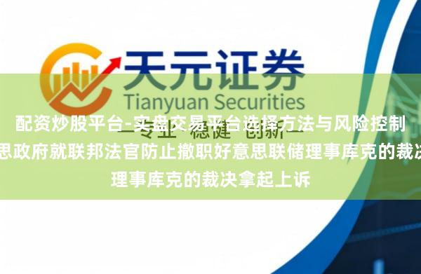 配资炒股平台-实盘交易平台选择方法与风险控制详解 好意思政府就联邦法官防止撤职好意思联储理事库克的裁决拿起上诉