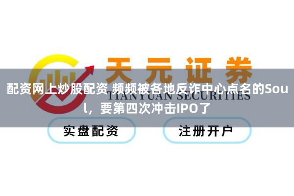 配资网上炒股配资 频频被各地反诈中心点名的Soul，要第四次冲击IPO了