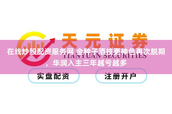 在线炒股配资服务网 金种子酒技更神色再次脱期，华润入主三年越亏越多