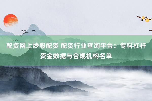配资网上炒股配资 配资行业查询平台：专科杠杆资金数据与合规机构名单