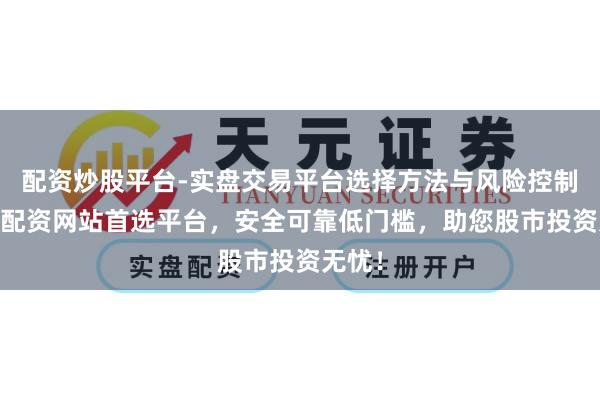 配资炒股平台-实盘交易平台选择方法与风险控制详解 配资网站首选平台，安全可靠低门槛，助您股市投资无忧！