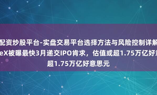 配资炒股平台-实盘交易平台选择方法与风险控制详解 SpaceX被曝最快3月递交IPO肯求，估值或超1.75万亿好意思元