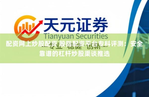配资网上炒股配资 股指配资平台专科评测：安全靠谱的杠杆炒股渠谈推选