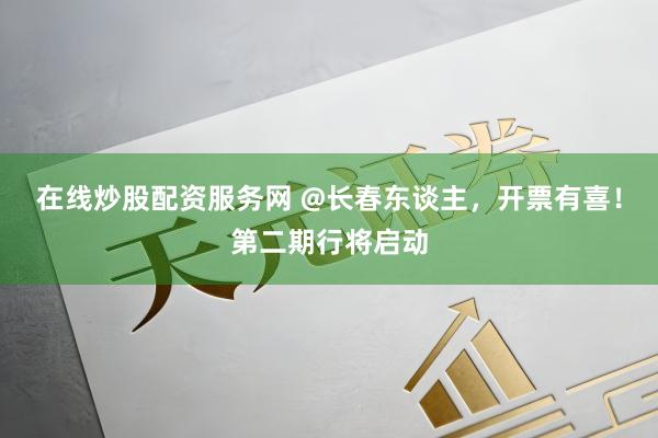 在线炒股配资服务网 @长春东谈主，开票有喜！第二期行将启动