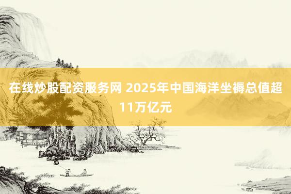 在线炒股配资服务网 2025年中国海洋坐褥总值超11万亿元
