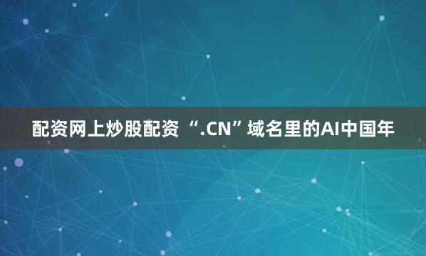 配资网上炒股配资 “.CN”域名里的AI中国年
