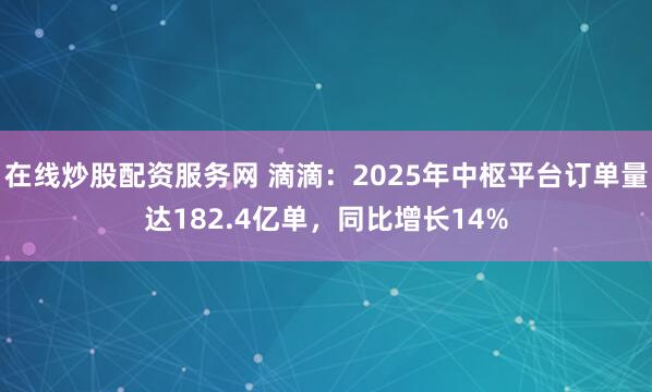 在线炒股配资服务网 滴滴:2025年中枢平台订单量达182.4亿单,同比增长14%