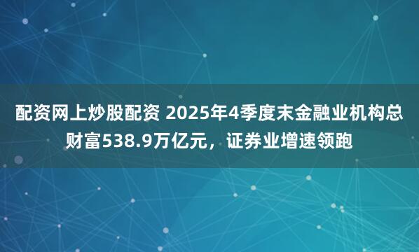 配资网上炒股配资 2025年4季度末金融业机构总财富538.9万亿元，证券业增速领跑