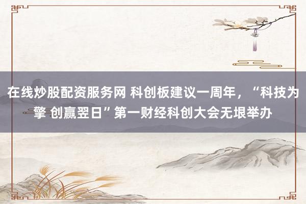 在线炒股配资服务网 科创板建议一周年，“科技为擎 创赢翌日”第一财经科创大会无垠举办