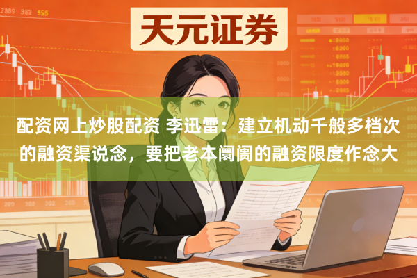 配资网上炒股配资 李迅雷：建立机动千般多档次的融资渠说念，要把老本阛阓的融资限度作念大
