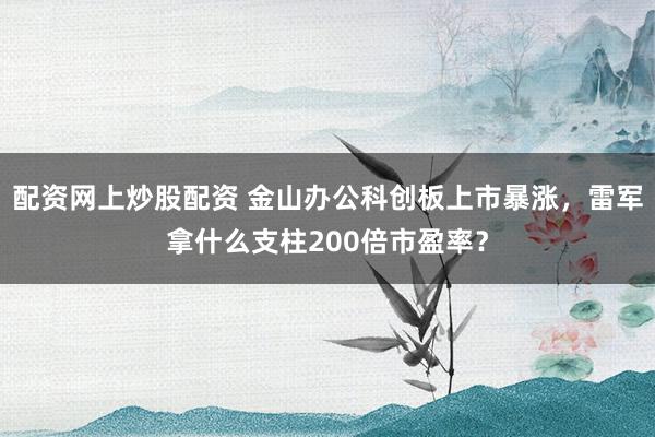 配资网上炒股配资 金山办公科创板上市暴涨，雷军拿什么支柱200倍市盈率？