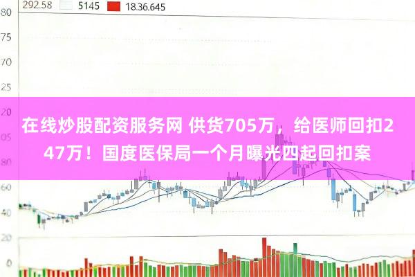 在线炒股配资服务网 供货705万,给医师回扣247万!国度医保局一个月曝光四起回扣案