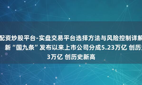 配资炒股平台-实盘交易平台选择方法与风险控制详解 吴清： 新“国九条”发布以来上市公司分成5.23万亿 创历史新高